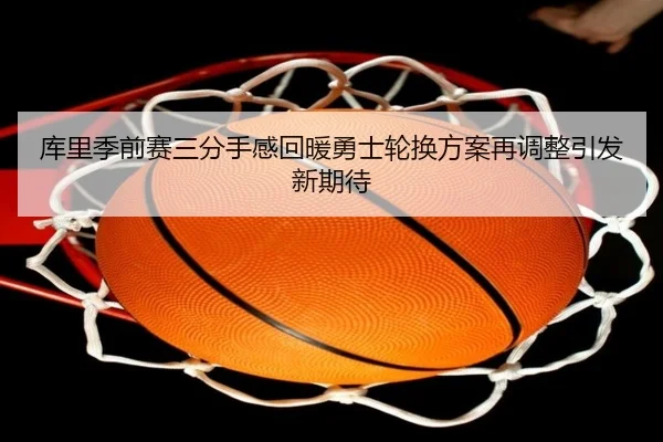 库里季前赛三分手感回暖勇士轮换方案再调整引发新期待